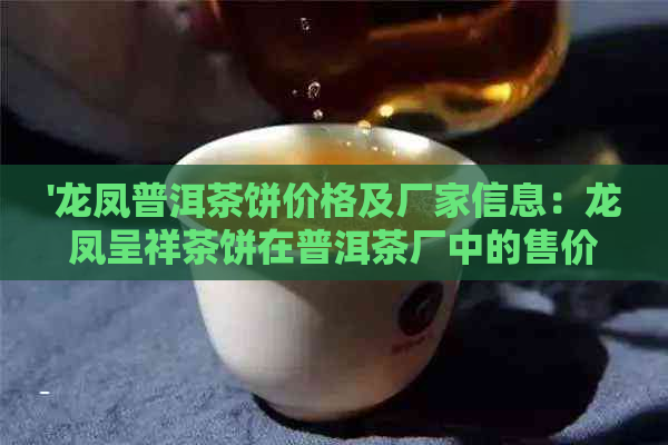 '龙凤普洱茶饼价格及厂家信息：龙凤呈祥茶饼在普洱茶厂中的售价解析'