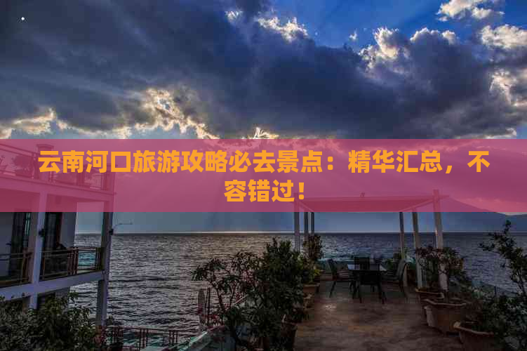 云南河口旅游攻略必去景点：精华汇总，不容错过！