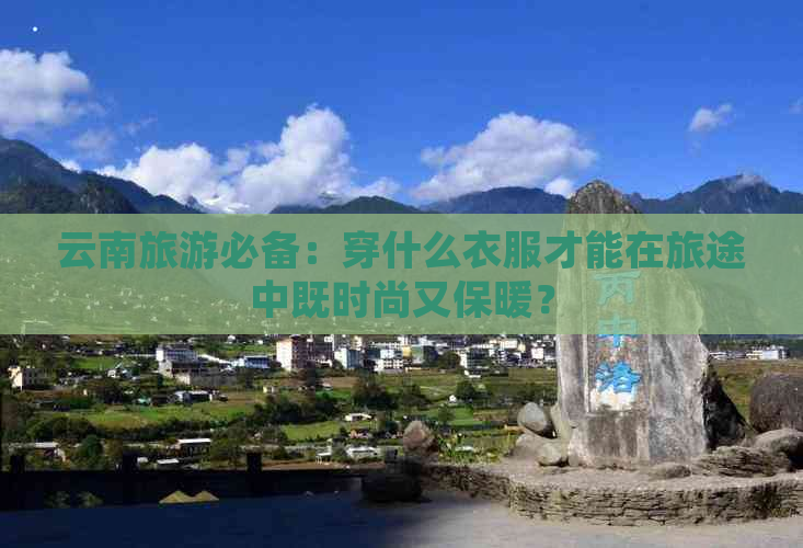 云南旅游必备：穿什么衣服才能在旅途中既时尚又保暖？