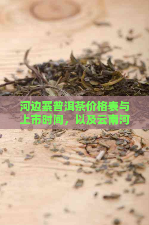 河边寨普洱茶价格表与上市时间，以及云南河边寨茶的分类和古树茶特点。