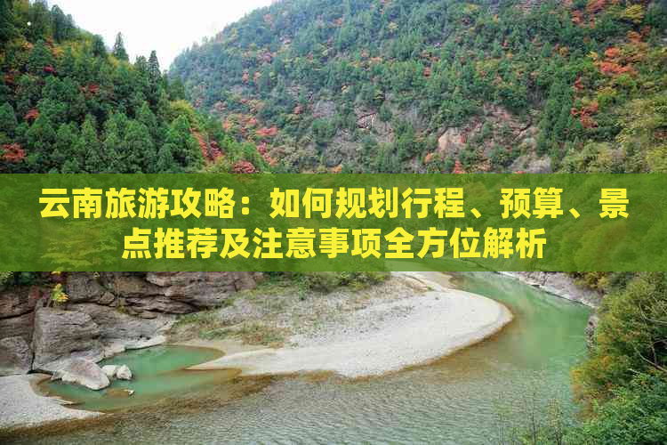 云南旅游攻略：如何规划行程、预算、景点推荐及注意事项全方位解析