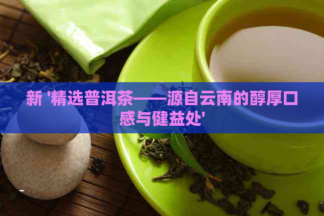 新 '精选普洱茶——源自云南的醇厚口感与健益处'