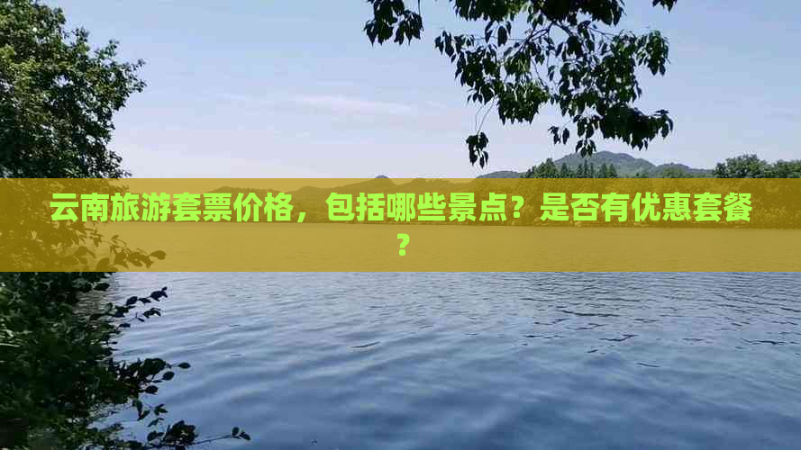 云南旅游套票价格，包括哪些景点？是否有优惠套餐？