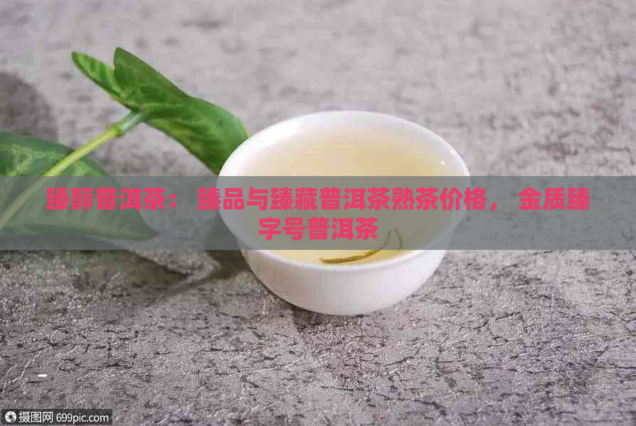 臻醇普洱茶： 臻品与臻藏普洱茶熟茶价格， 金质臻字号普洱茶