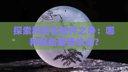 探索和田玉挂件之争：哪种颜色更受欢迎？