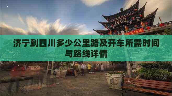 济宁到四川多少公里路及开车所需时间与路线详情