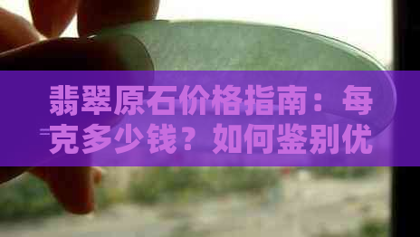 翡翠原石价格指南：每克多少钱？如何鉴别优质翡翠原石？