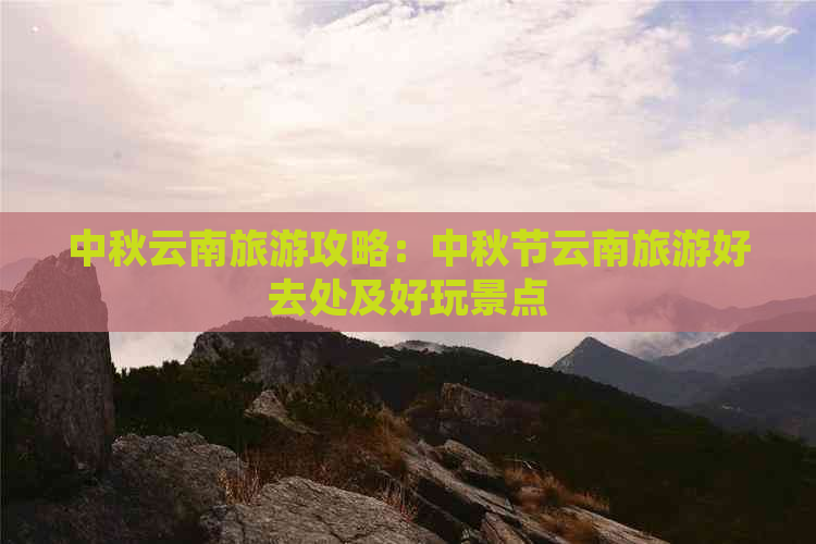 中秋云南旅游攻略：中秋节云南旅游好去处及好玩景点