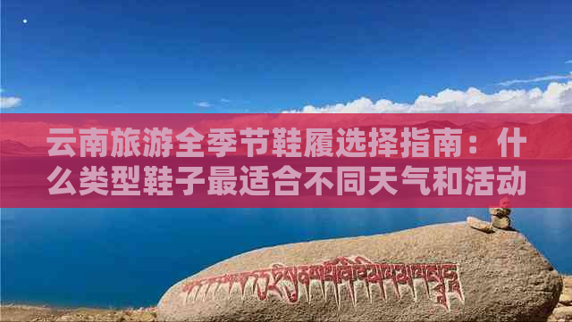 云南旅游全季节鞋履选择指南：什么类型鞋子最适合不同天气和活动？