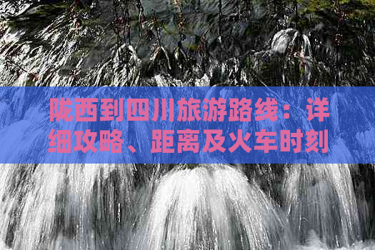 陇西到四川旅游路线：详细攻略、距离及火车时刻表