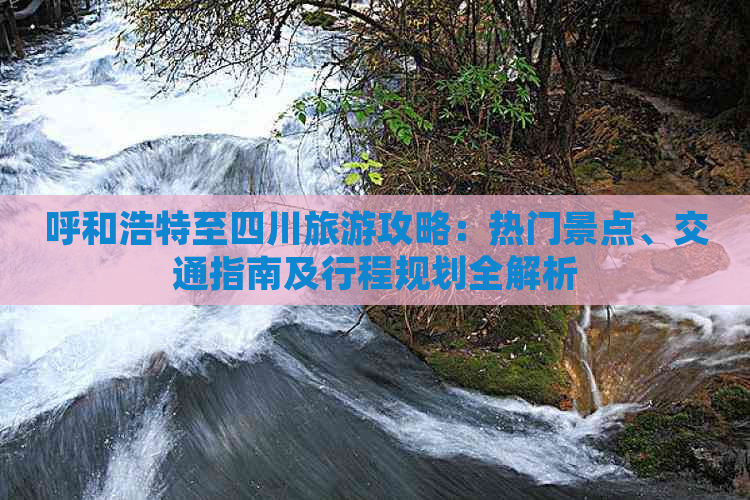 呼和浩特至四川旅游攻略：热门景点、交通指南及行程规划全解析