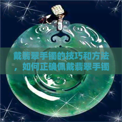 戴翡翠手镯的技巧和方法，如何正确佩戴翡翠手镯？