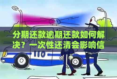 分期还款逾期还款如何解决？一次性还清会影响信用吗？了解详细情况