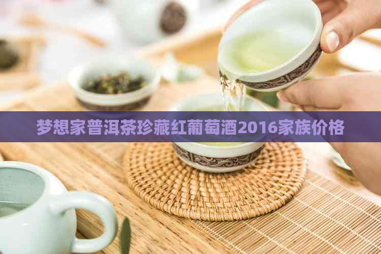 梦想家普洱茶珍藏红葡萄酒2016家族价格