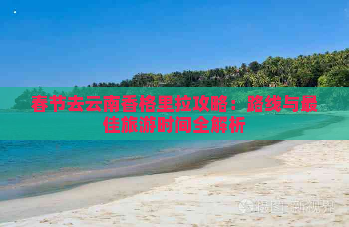 春节去云南香格里拉攻略：路线与更佳旅游时间全解析