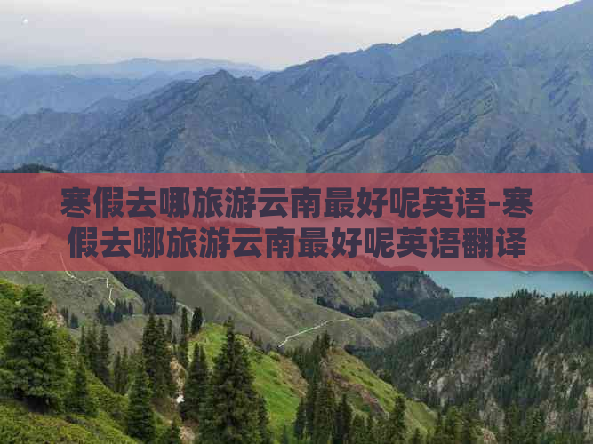 寒假去哪旅游云南更好呢英语-寒假去哪旅游云南更好呢英语翻译