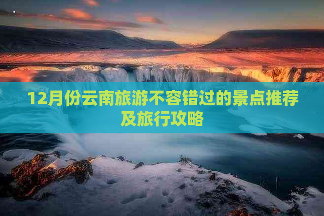 12月份云南旅游不容错过的景点推荐及旅行攻略