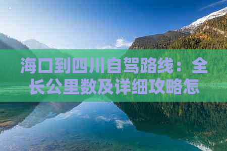 海口到四川自驾路线：全长公里数及详细攻略怎么走