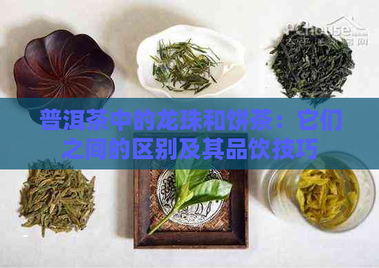 普洱茶中的龙珠和饼茶：它们之间的区别及其品饮技巧