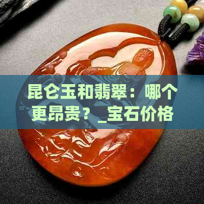 昆仑玉和翡翠：哪个更昂贵？_宝石价格比较_收藏价值分析