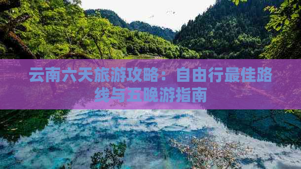 云南六天旅游攻略：自由行更佳路线与五晚游指南