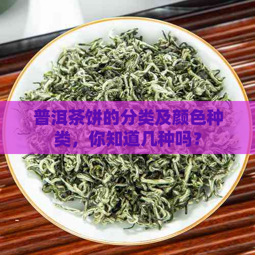 普洱茶饼的分类及颜色种类，你知道几种吗？