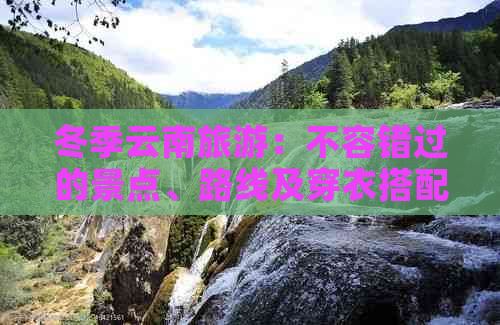 冬季云南旅游：不容错过的景点、路线及穿衣搭配指南