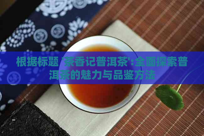 根据标题 '茶香记普洱茶':全面探索普洱茶的魅力与品鉴方法