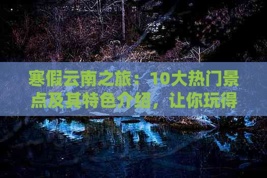 寒假云南之旅：10大热门景点及其特色介绍，让你玩得不亦乐乎！