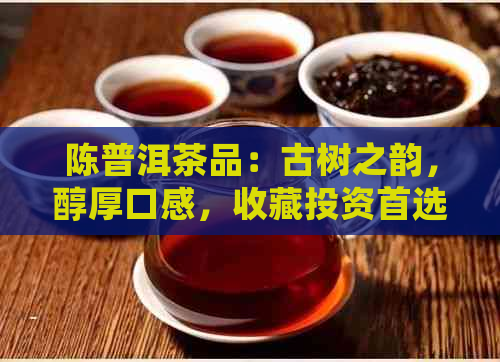 陈普洱茶品：古树之韵，醇厚口感，收藏投资首选