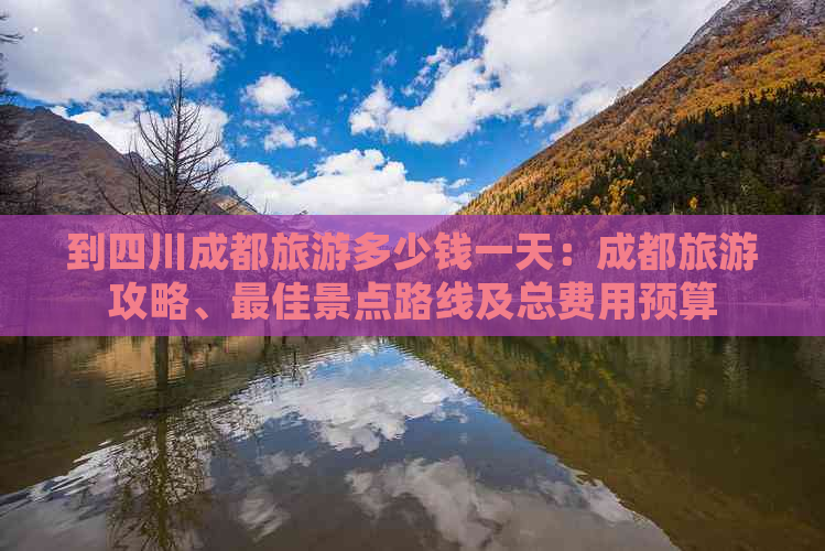 到四川成都旅游多少钱一天：成都旅游攻略、更佳景点路线及总费用预算