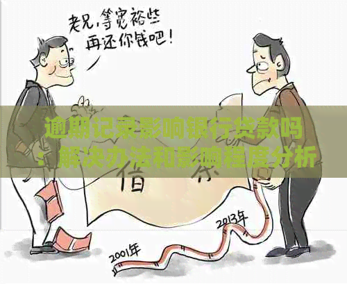 逾期记录影响银行贷款吗：解决办法和影响程度分析