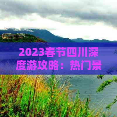 2023春节四川深度游攻略：热门景点、美食推荐及实用出行指南