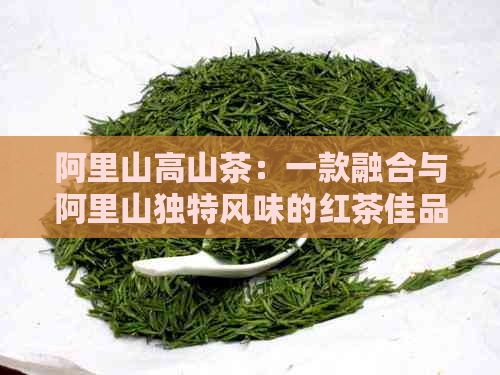 阿里山高山茶：一款融合与阿里山独特风味的红茶佳品