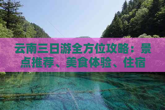 云南三日游全方位攻略：景点推荐、美食体验、住宿指南与行程规划一应俱全！