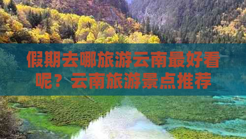 假期去哪旅游云南更好看呢？云南旅游景点推荐