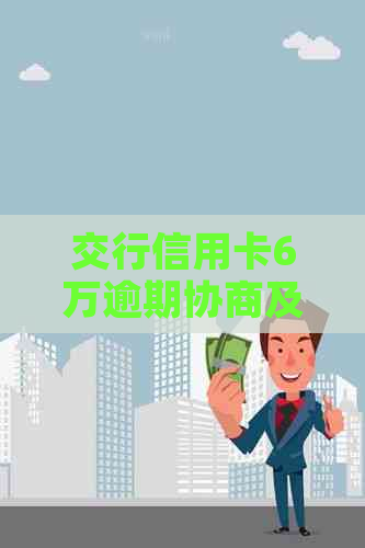 交行信用卡6万逾期协商及解决办法，利息计算与可能后果