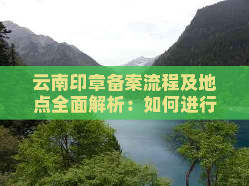 云南印章备案流程及地点全面解析：如何进行印章备案以及备案场所选择