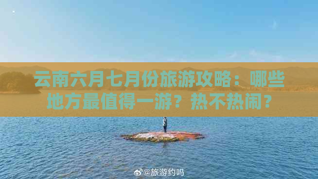 云南六月七月份旅游攻略：哪些地方最值得一游？热不热闹？