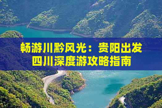 畅游川黔风光：贵阳出发四川深度游攻略指南