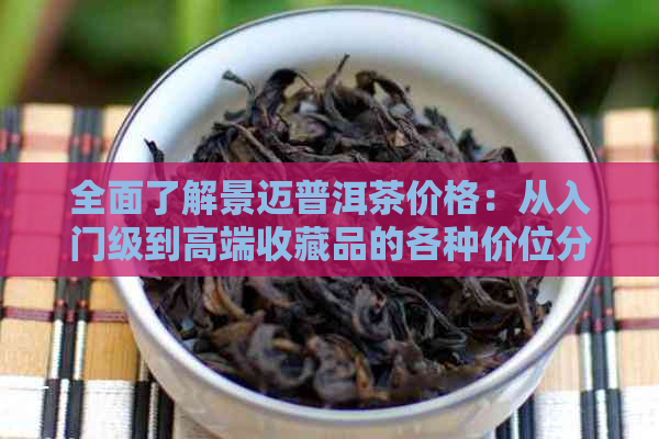 全面了解景迈普洱茶价格：从入门级到高端收藏品的各种价位分析