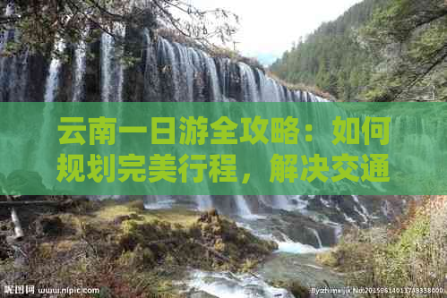 云南一日游全攻略：如何规划完美行程，解决交通、住宿、美食等所有问题