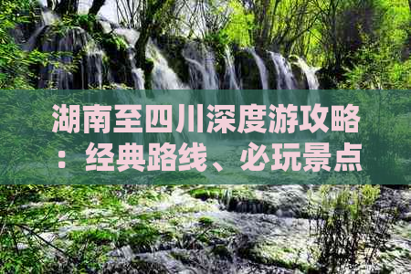 湖南至四川深度游攻略：经典路线、必玩景点及交通住宿全指南