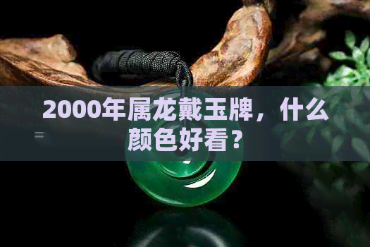 2000年属龙戴玉牌，什么颜色好看？