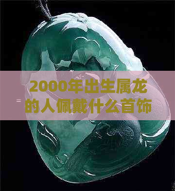 2000年出生属龙的人佩戴什么首饰好？