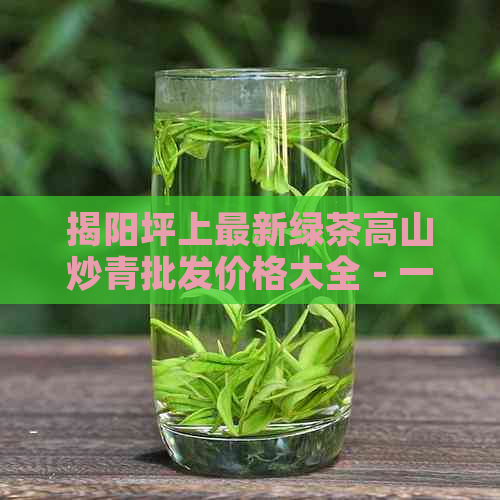 揭阳坪上最新绿茶高山炒青批发价格大全 - 一斤多少钱？