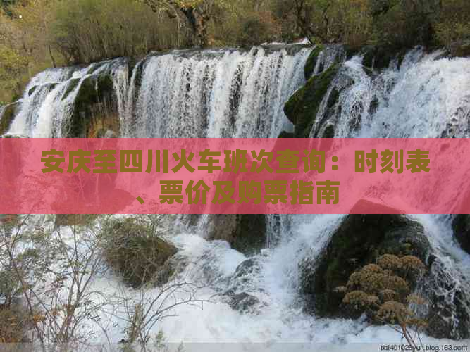 安庆至四川火车班次查询：时刻表、票价及购票指南