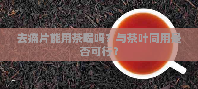 去痛片能用茶喝吗？与茶叶同用是否可行？