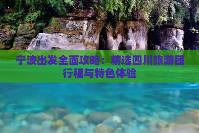 宁波出发全面攻略：精选四川旅游团行程与特色体验