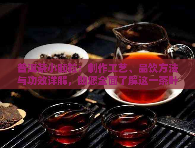 普洱茶小颗粒：制作工艺、品饮方法与功效详解，助您全面了解这一茶叶品种